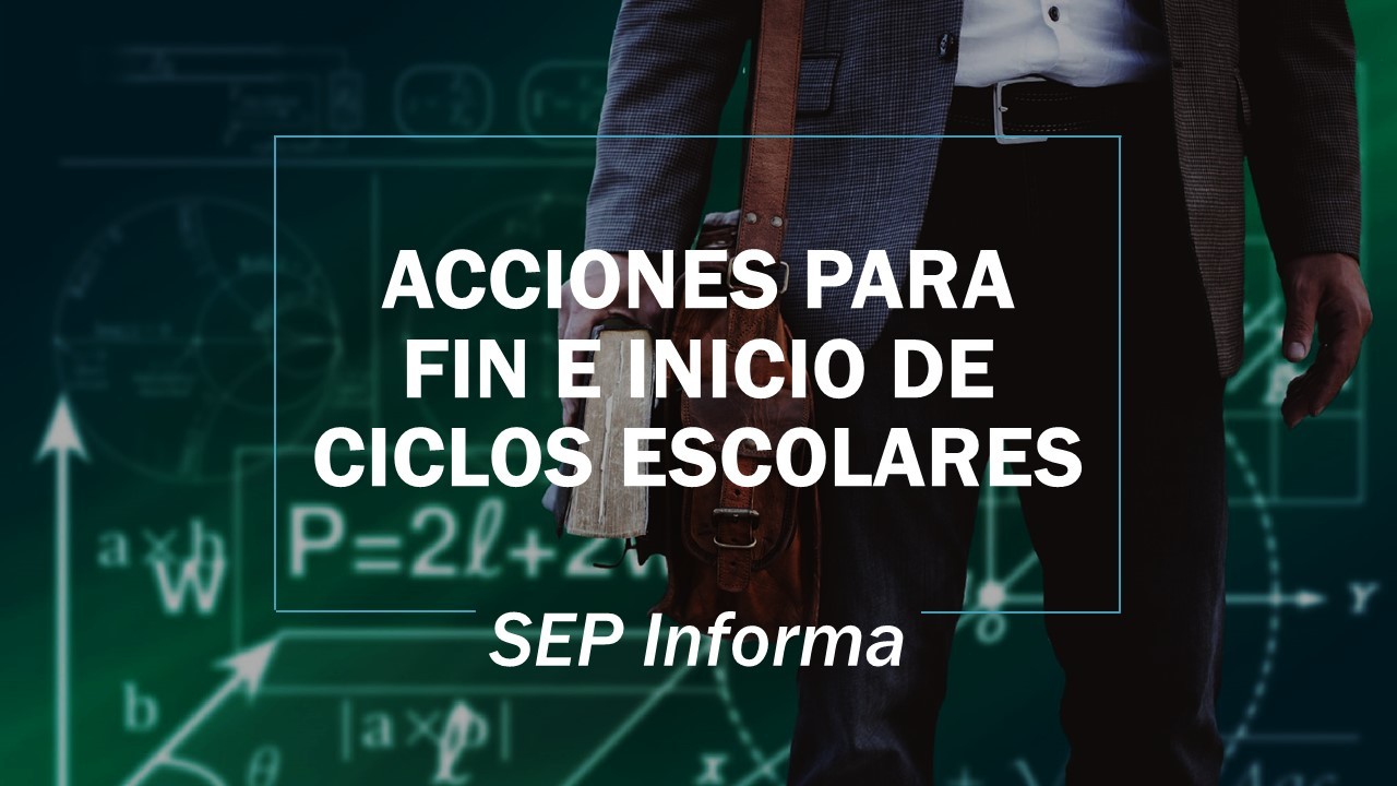 Acciones para fin e inicio de ciclos escolares: SEP Informa 